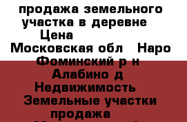 продажа земельного участка в деревне › Цена ­ 1 900 000 - Московская обл., Наро-Фоминский р-н, Алабино д. Недвижимость » Земельные участки продажа   . Московская обл.